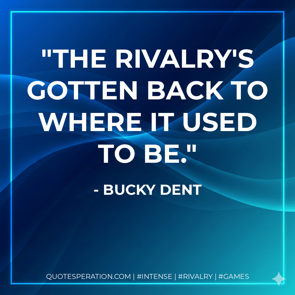 The rivalry's gotten back to where it used to be. - Bucky Dent