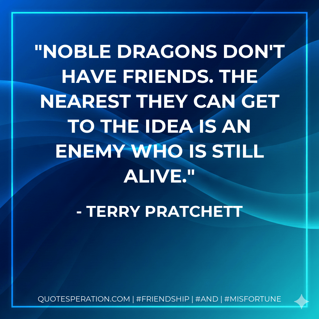 Noble dragons don't have friends. The nearest they can get to the idea is an enemy who is still alive. - Terry Pratchett