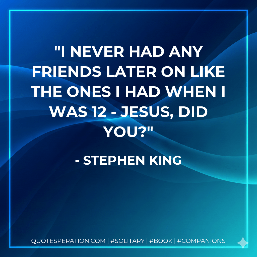 I never had any friends later on like the ones I had when I was 12 - Jesus, did you? - Stephen King