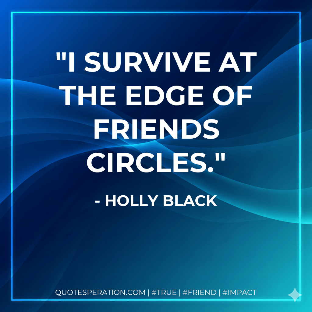 I survive at the edge of friends circles. - Holly Black