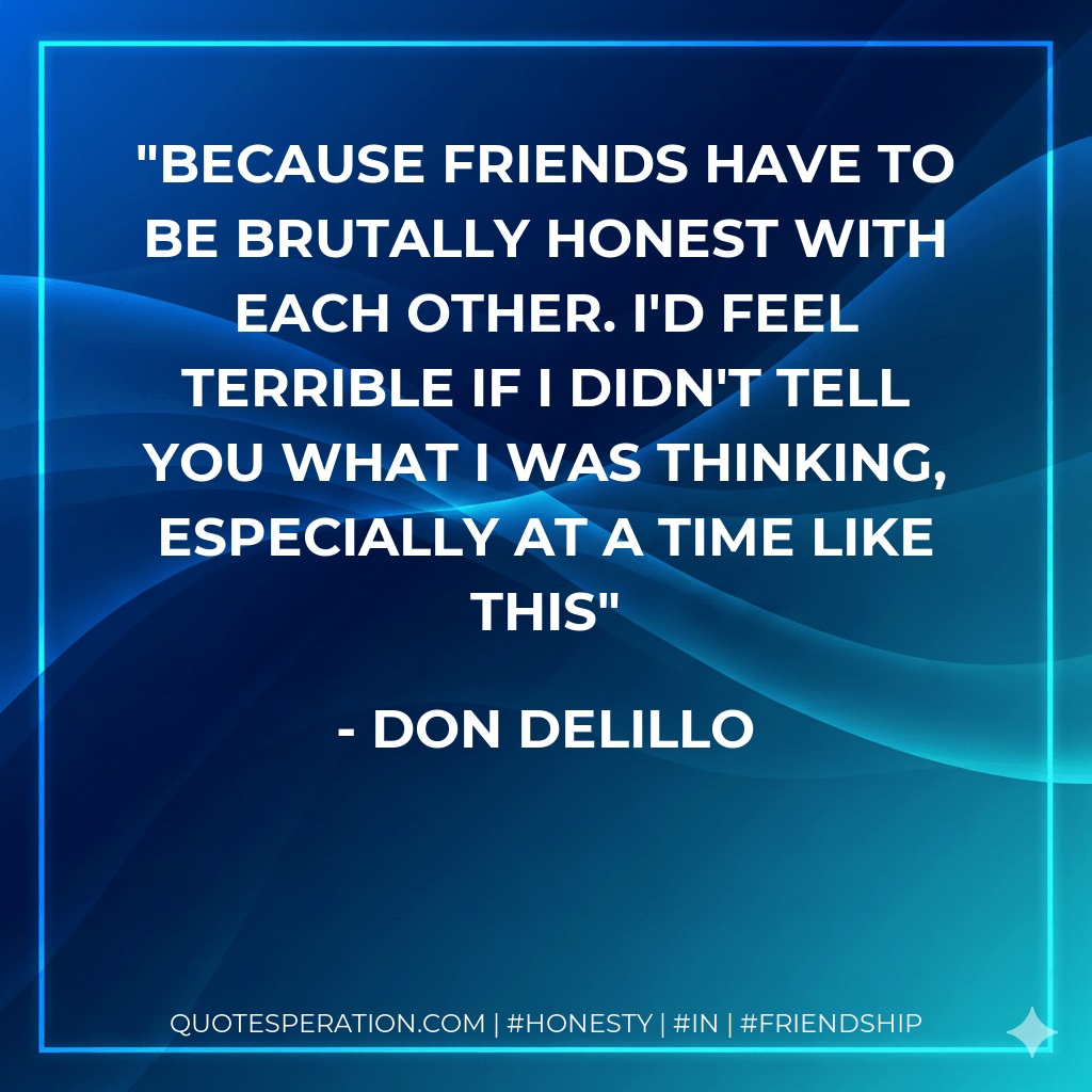 Because friends have to be brutally honest with each other. I'd feel terrible if I didn't tell you what I was thinking, especially at a time like this - Don DeLillo