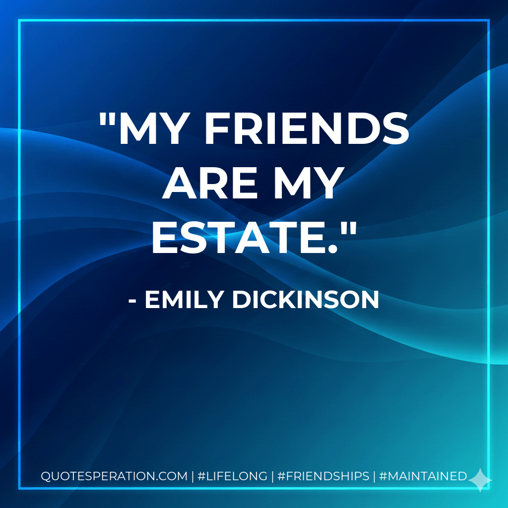 My friends are my estate. - Emily Dickinson