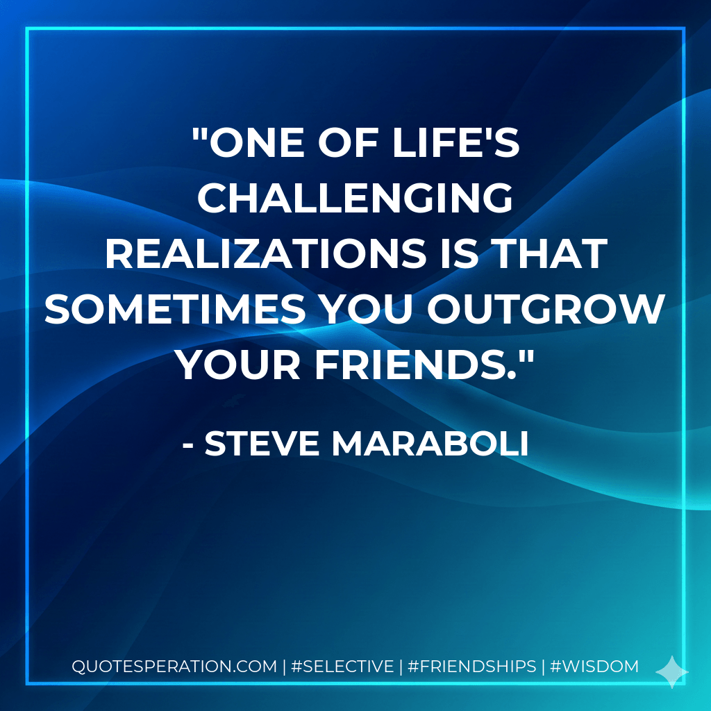 One of life's challenging realizations is that sometimes you outgrow your friends. - Steve Maraboli