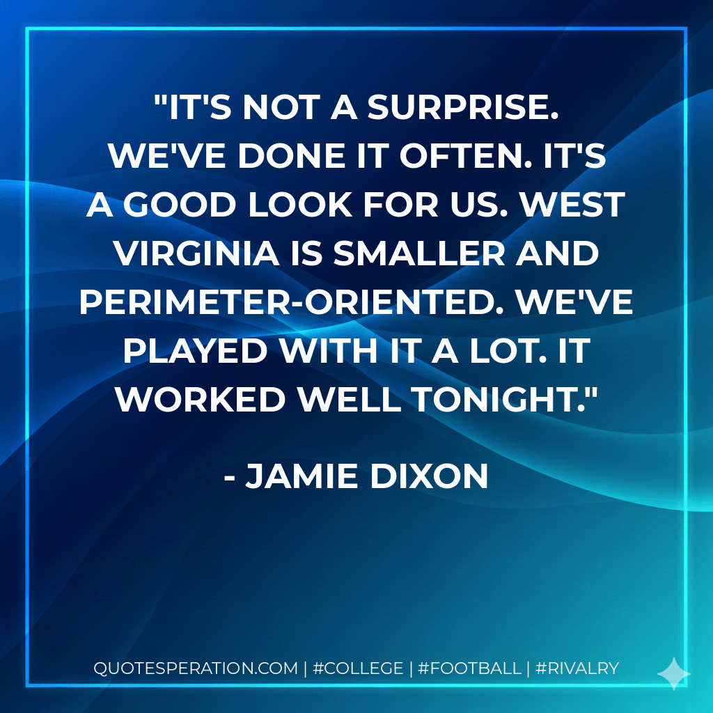 It's not a surprise. We've done it often. It's a good look for us. West Virginia is smaller and perimeter-oriented. We've played with it a lot. It worked well tonight. - Jamie Dixon