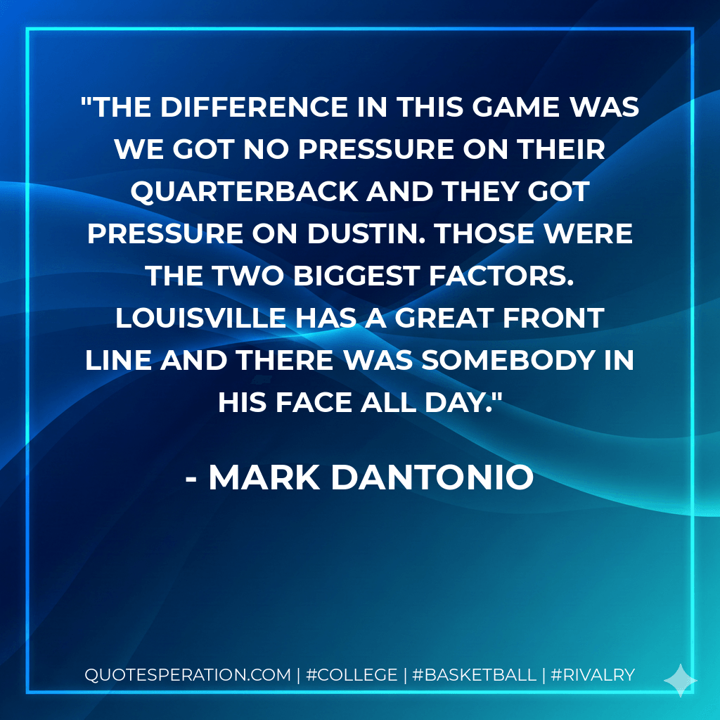 The difference in this game was we got no pressure on their quarterback and they got pressure on Dustin. Those were the two biggest factors. Louisville has a great front line and there was somebody in his face all day. - Mark Dantonio
