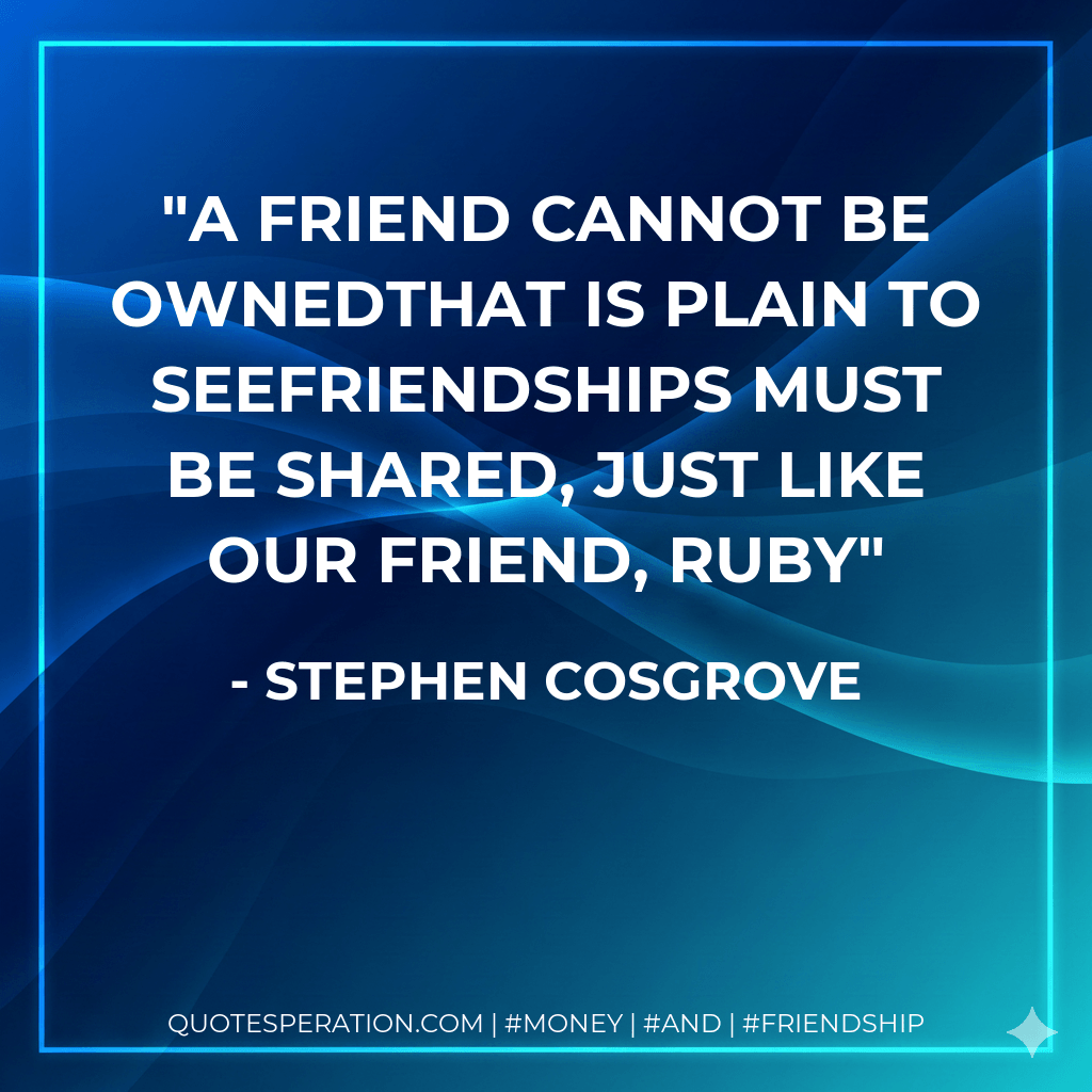 A friend cannot be ownedThat is plain to seeFriendships must be shared, Just like our friend, Ruby - Stephen Cosgrove