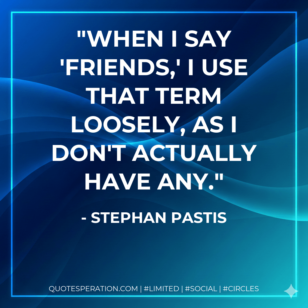When I say 'friends,' I use that term loosely, as I don't actually have any. - Stephan Pastis
