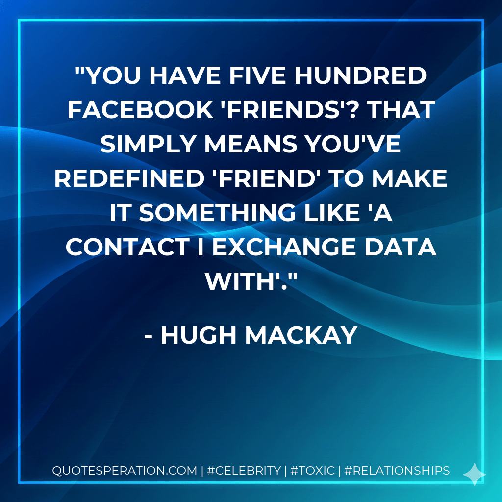 You have five hundred Facebook 'friends'? That simply means you've redefined 'friend' to make it something like 'a contact I exchange data with'. - Hugh Mackay