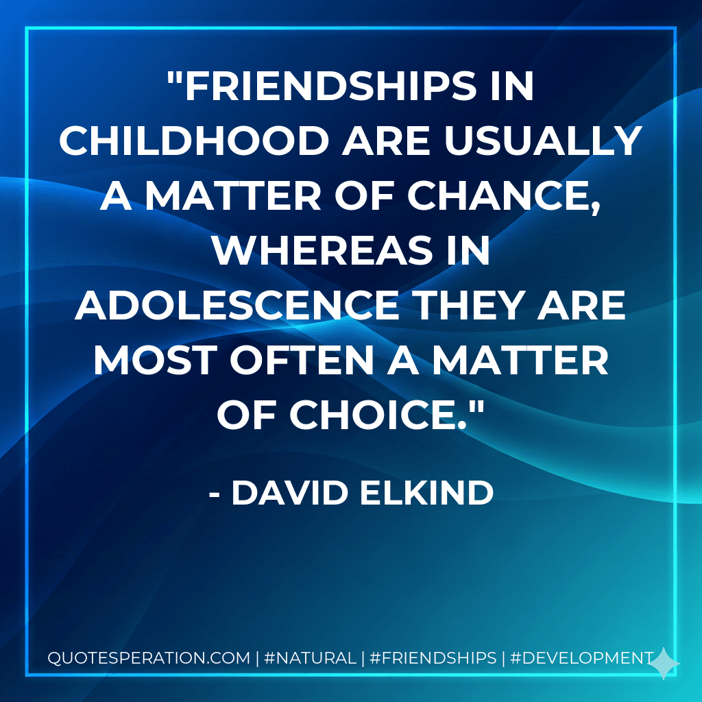 Friendships in childhood are usually a matter of chance, whereas in adolescence they are most often a matter of choice.