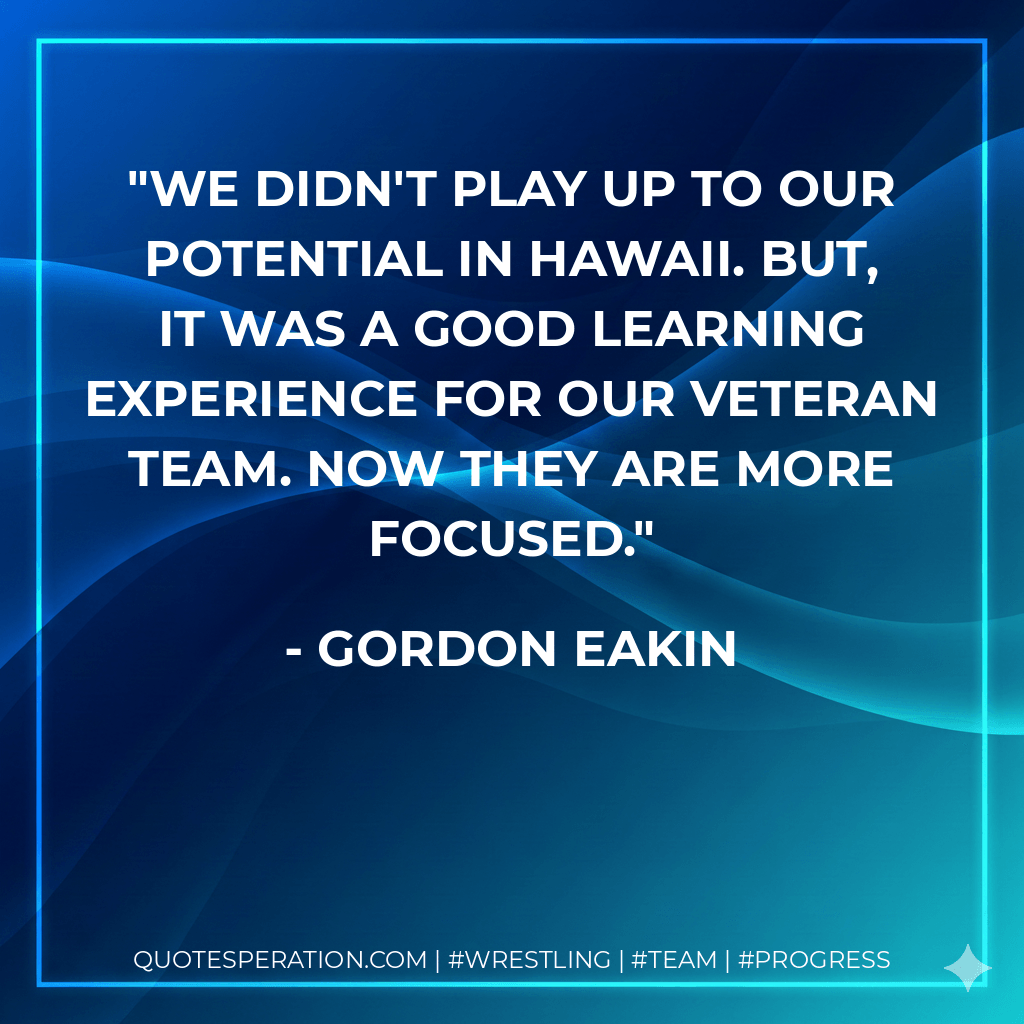 We didn't play up to our potential in Hawaii. But, it was a good learning experience for our veteran team. Now they are more focused. - Gordon Eakin
