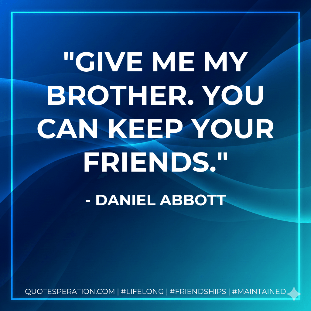 Give me my brother. You can keep your friends. - Daniel Abbott