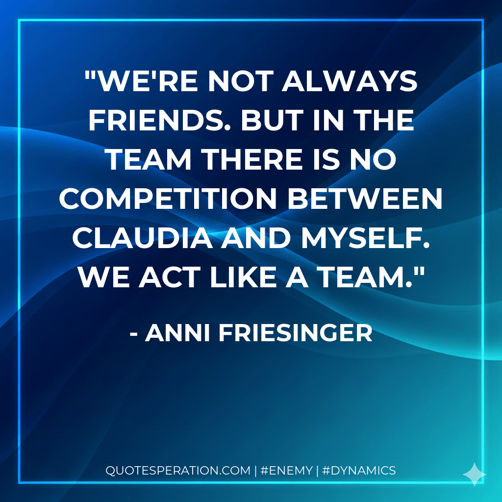 We're not always friends. But in the team there is no competition between Claudia and myself. We act like a team. - Anni Friesinger