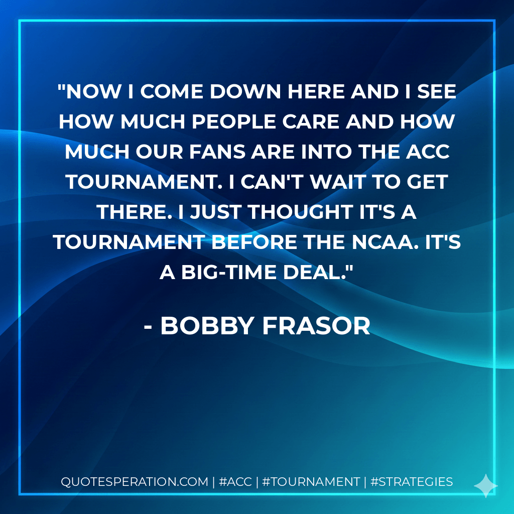 Now I come down here and I see how much people care and how much our fans are into the ACC Tournament. I can't wait to get there. I just thought it's a tournament before the NCAA. It's a big-time deal. - Bobby Frasor