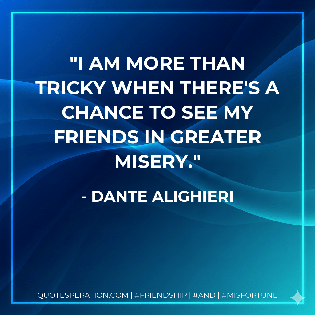I am more than tricky when there's a chance to see my friends in greater misery. - Dante Alighieri