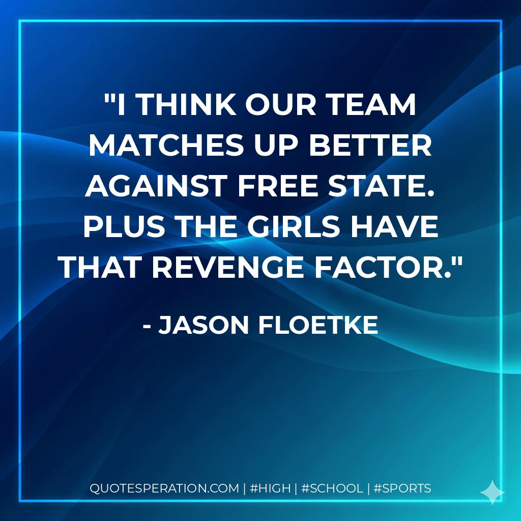 I think our team matches up better against Free State. Plus the girls have that revenge factor. - Jason Floetke