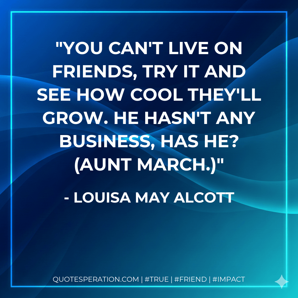You can't live on friends, try it and see how cool they'll grow. He hasn't any business, has he? (Aunt March.) - Louisa May Alcott