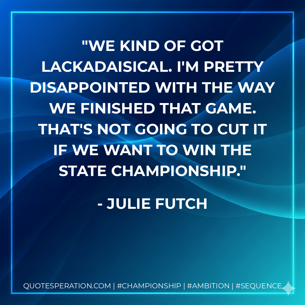 We kind of got lackadaisical. I'm pretty disappointed with the way we finished that game. That's not going to cut it if we want to win the state championship. - Julie Futch
