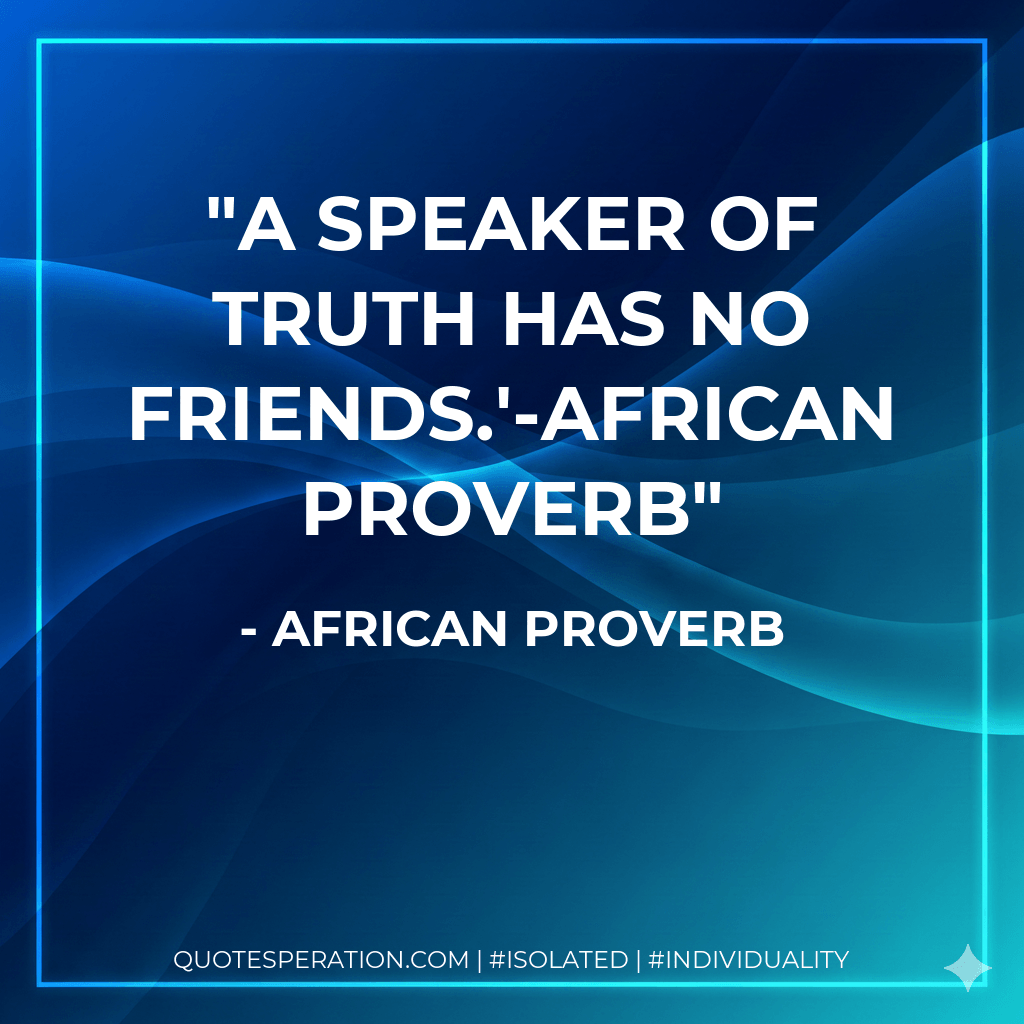 A speaker of truth has no friends.'-African Proverb - African Proverb