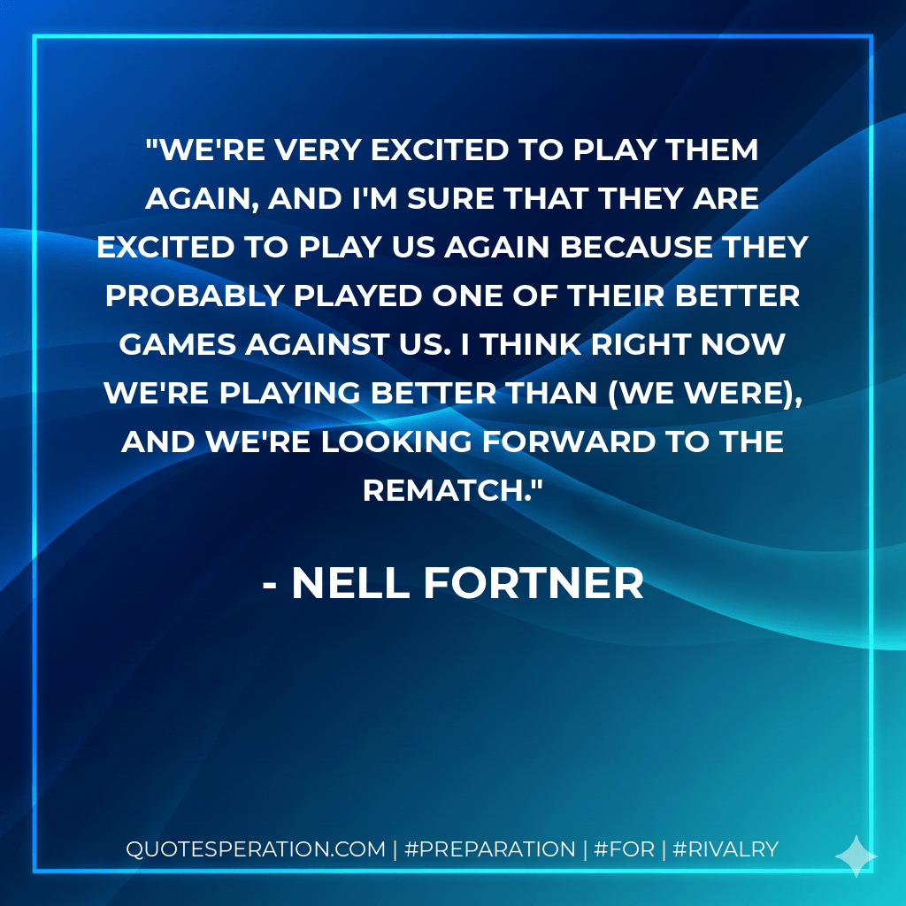 We're very excited to play them again, and I'm sure that they are excited to play us again because they probably played one of their better games against us. I think right now we're playing better than (we were), and we're looking forward to the rematch. - Nell Fortner