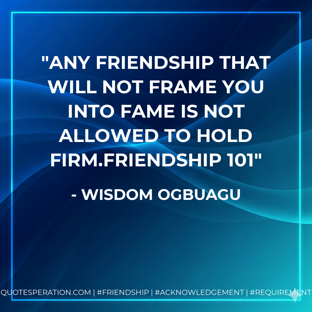 Any friendship that will not frame you into fame is not allowed to hold firm.FRIENDSHIP 101 - Wisdom Ogbuagu