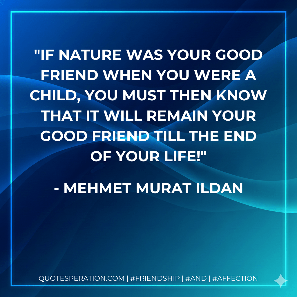 If nature was your good friend when you were a child, you must then know that it will remain your good friend till the end of your life! - Mehmet Murat ildan