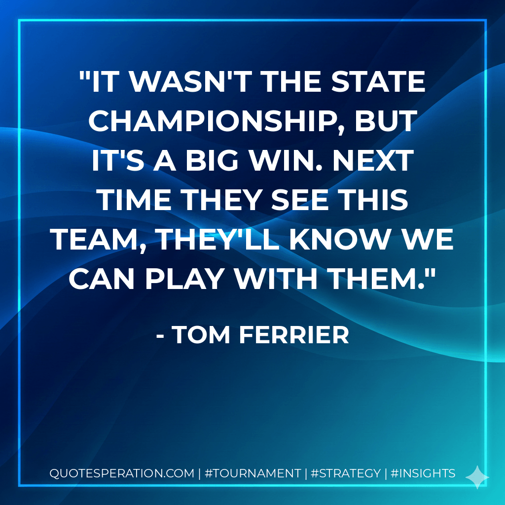 It wasn't the state championship, but it's a big win. Next time they see this team, they'll know we can play with them. - Tom Ferrier