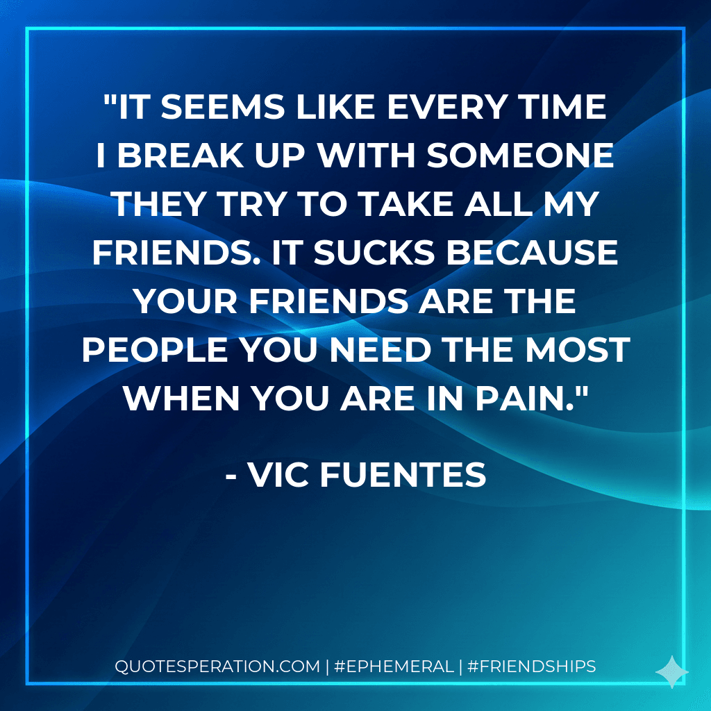 It seems like every time I break up with someone they try to take all my friends. It sucks because your friends are the people you need the most when you are in pain.