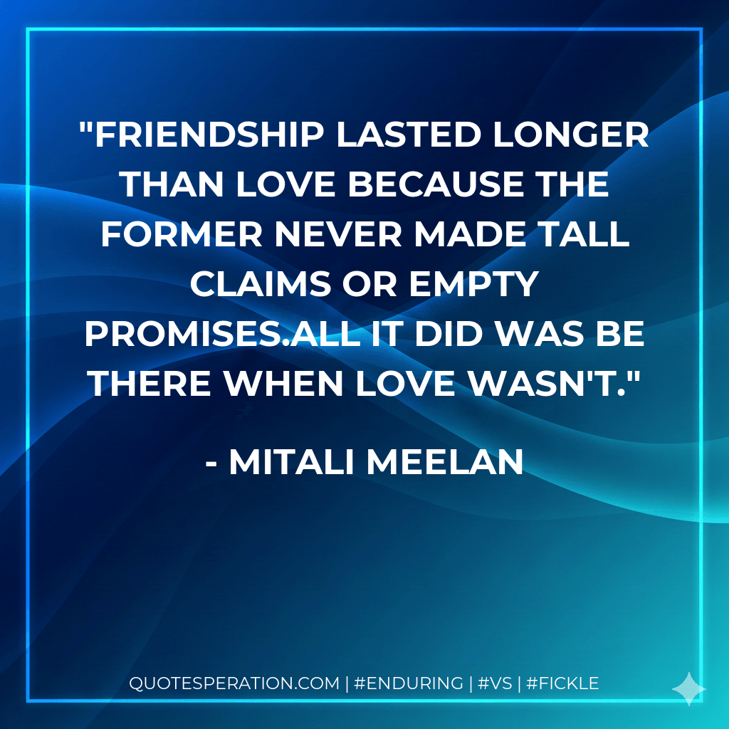 Friendship lasted longer than love because the former never made tall claims or empty promises.All it did was be there when love wasn't. - Mitali Meelan