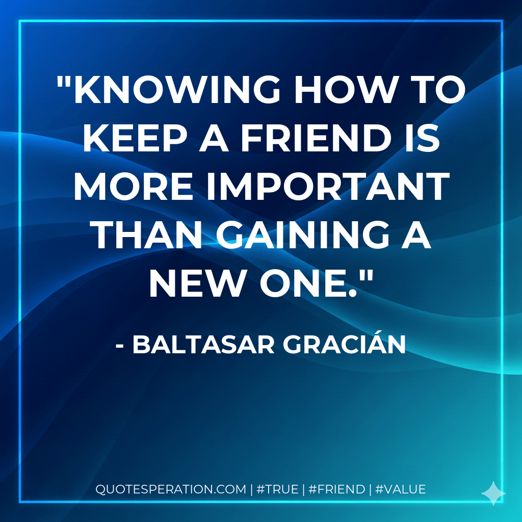 Knowing how to keep a friend is more important than gaining a new one. - Baltasar Gracián