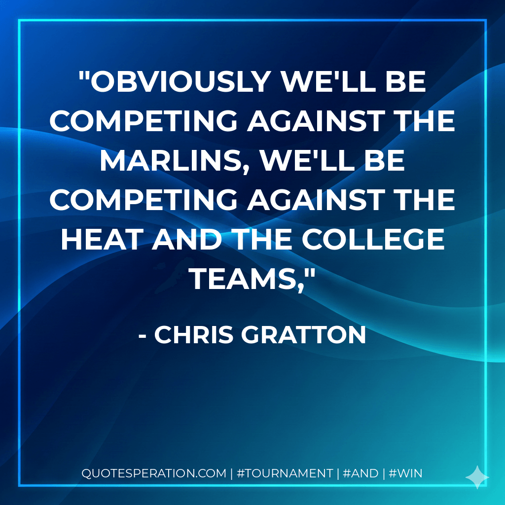 Obviously we'll be competing against the Marlins, we'll be competing against the Heat and the college teams, - Chris Gratton