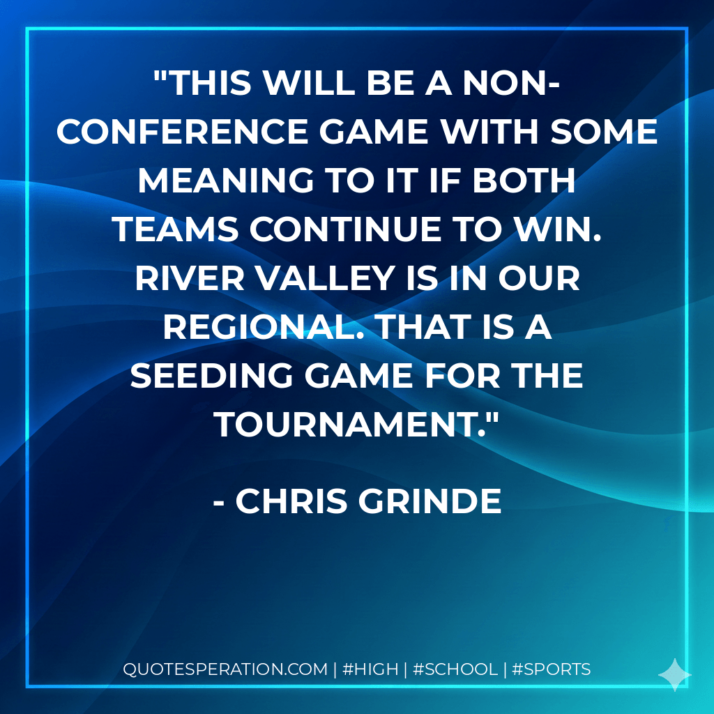 This will be a non-conference game with some meaning to it if both teams continue to win. River Valley is in our regional. That is a seeding game for the tournament. - Chris Grinde