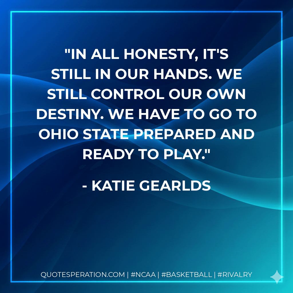 In all honesty, it's still in our hands. We still control our own destiny. We have to go to Ohio State prepared and ready to play. - Katie Gearlds