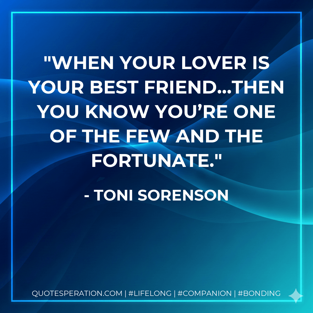 When your lover is your best friend…then you know you’re one of the few and the fortunate. - Toni Sorenson