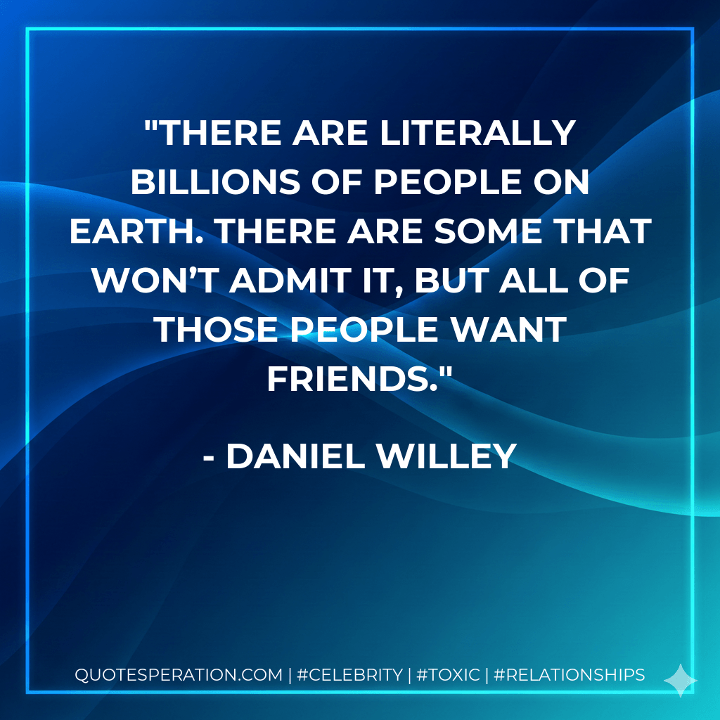 There are literally billions of people on earth. There are some that won’t admit it, but all of those people want friends. - Daniel Willey