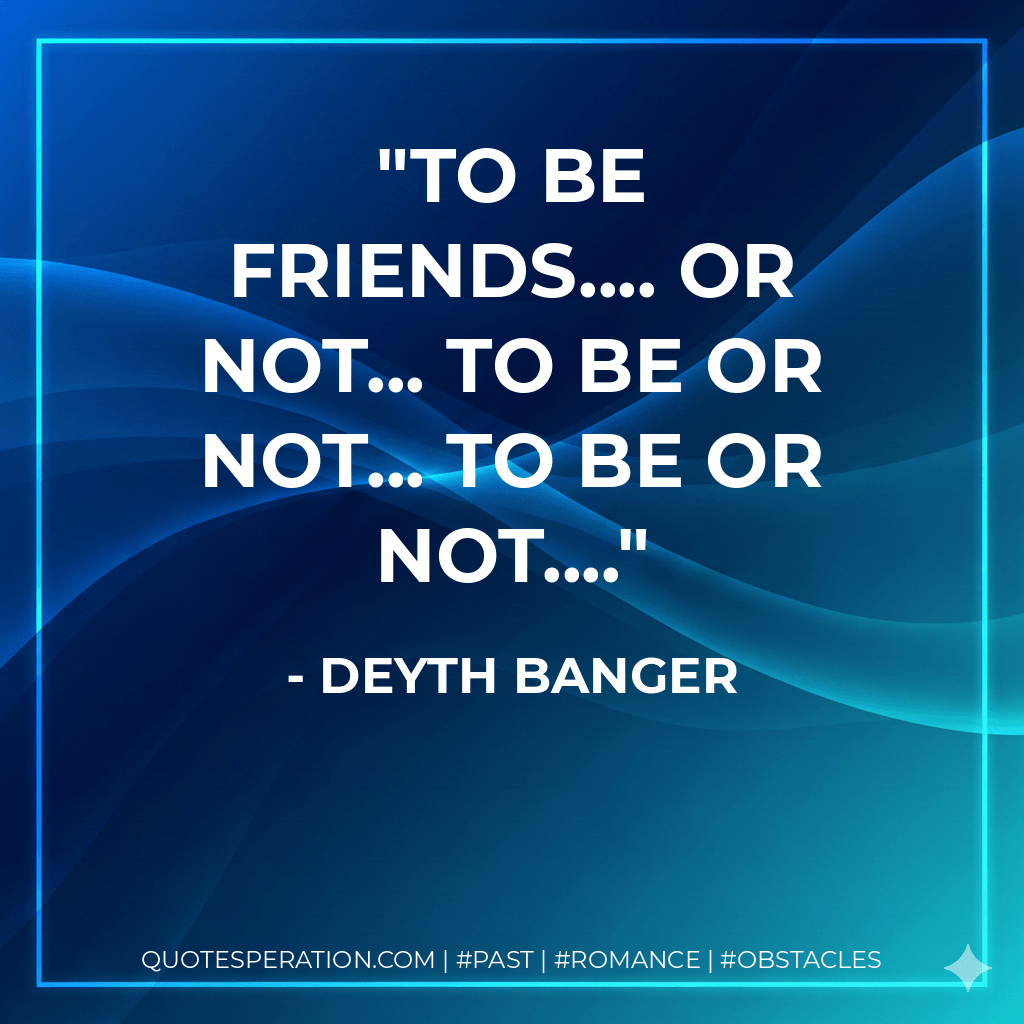 To be friends.... or not... to be or not... to be or not.... - Deyth Banger