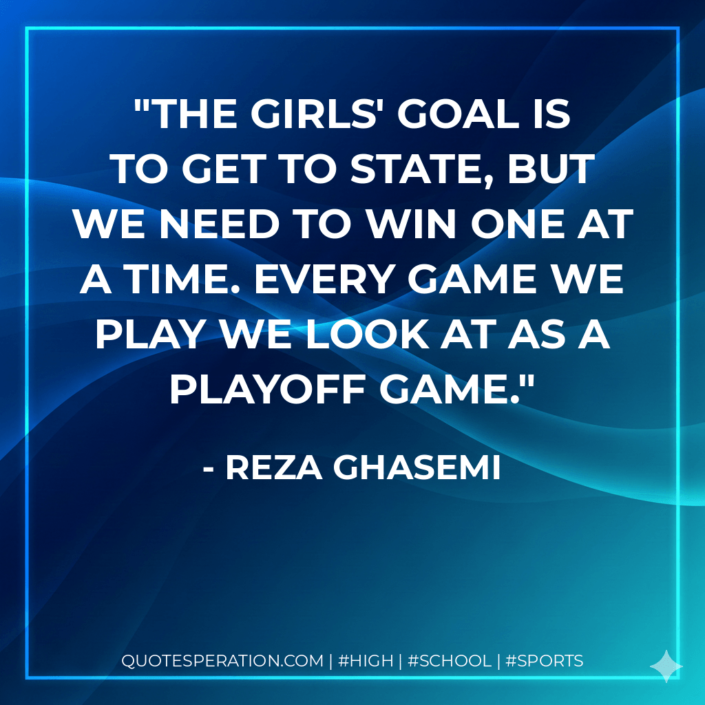 The girls' goal is to get to state, but we need to win one at a time. Every game we play we look at as a playoff game. - Reza Ghasemi