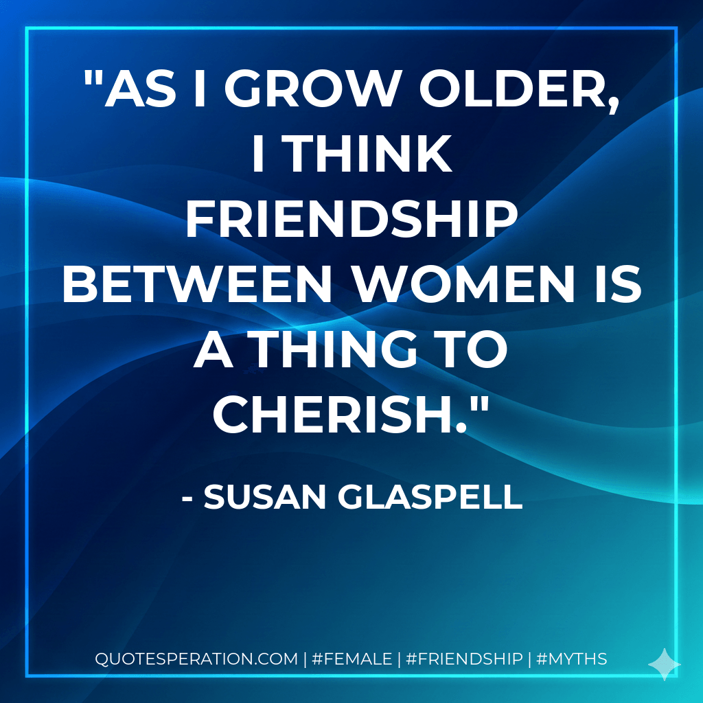 As I grow older, I think friendship between women is a thing to cherish. - Susan Glaspell