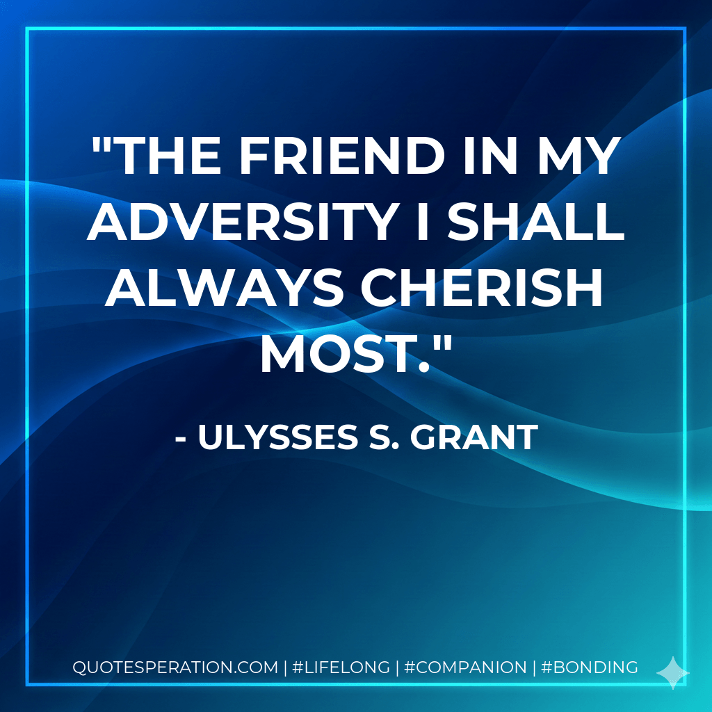 The friend in my adversity I shall always cherish most. - Ulysses S. Grant