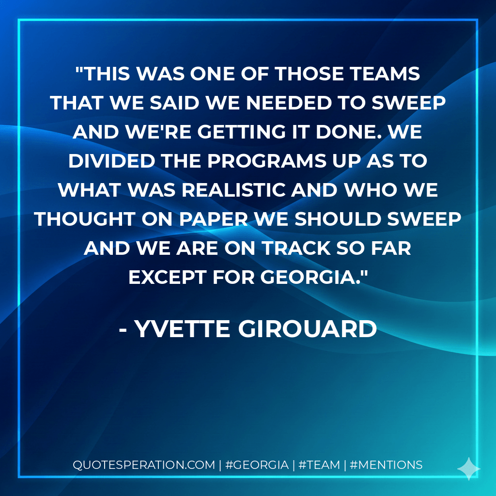 This was one of those teams that we said we needed to sweep and we're getting it done. We divided the programs up as to what was realistic and who we thought on paper we should sweep and we are on track so far except for Georgia. - Yvette Girouard