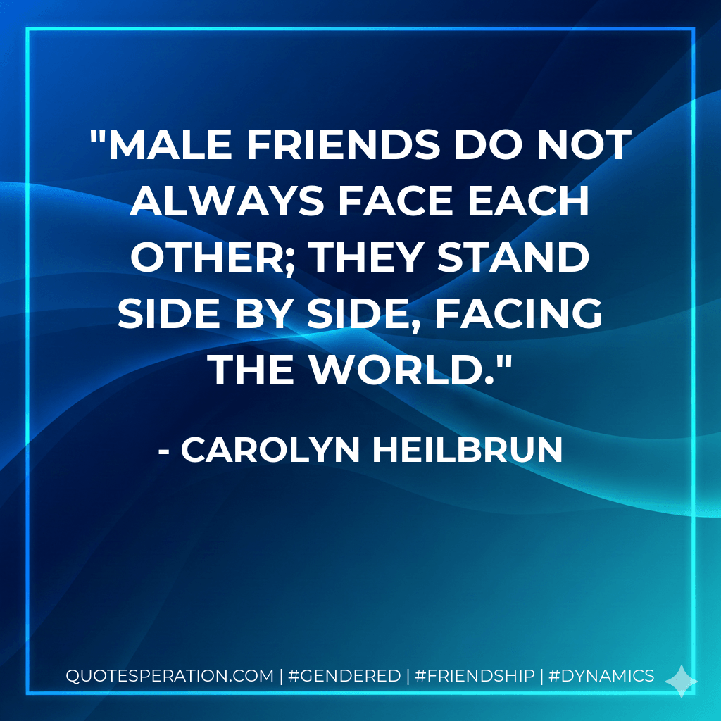 Male friends do not always face each other; they stand side by side, facing the world. - Carolyn Heilbrun