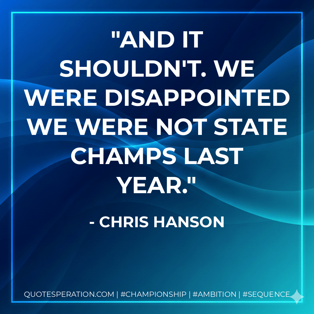 And it shouldn't. We were disappointed we were not state champs last year. - Chris Hanson