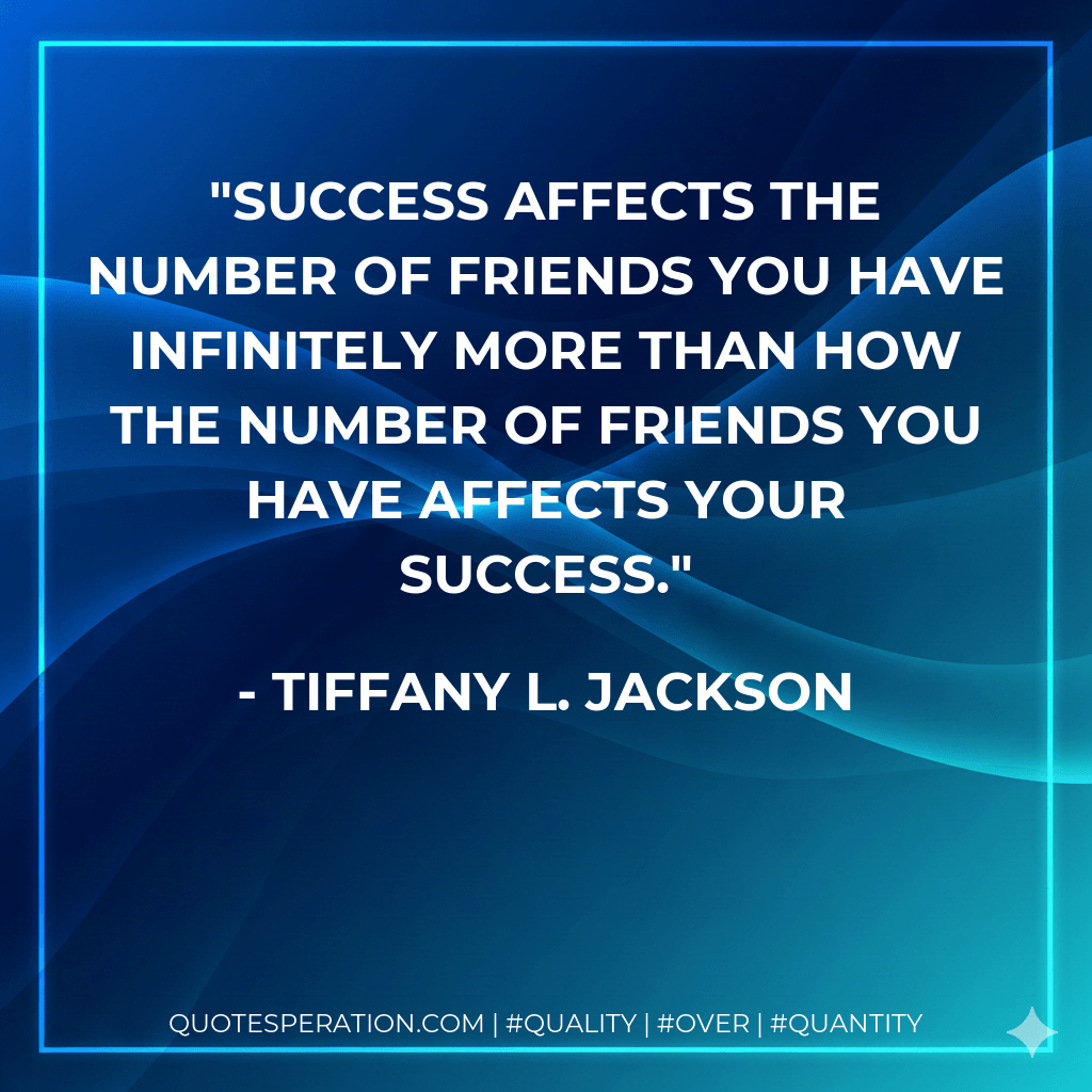 Success affects the number of friends you have infinitely more than how the number of friends you have affects your success. - Tiffany L. Jackson