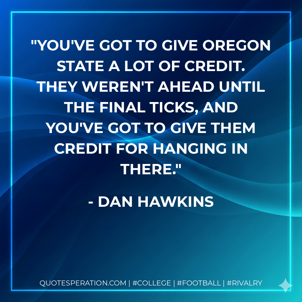 You've got to give Oregon State a lot of credit. They weren't ahead until the final ticks, and you've got to give them credit for hanging in there. - Dan Hawkins