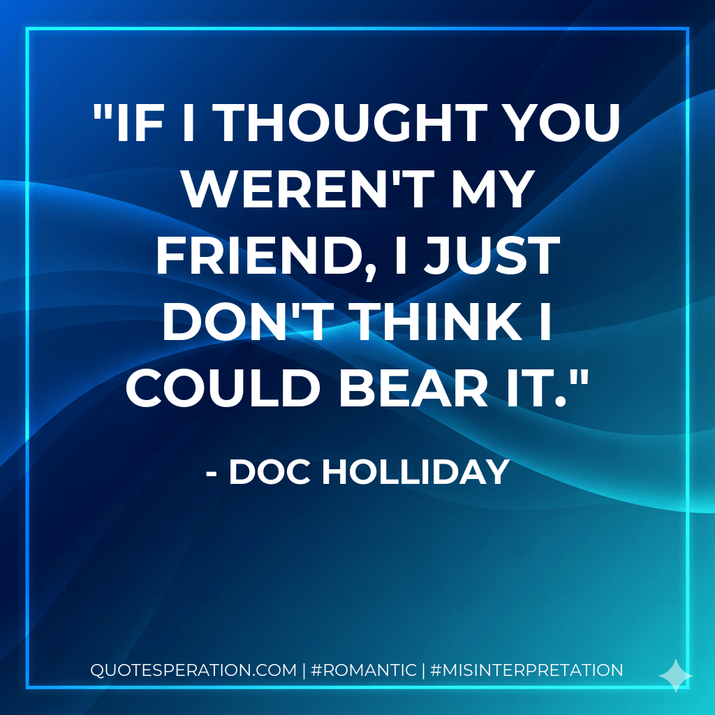 If I thought you weren't my friend, I just don't think I could bear it. - Doc Holliday