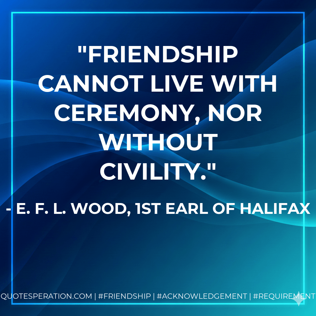 Friendship cannot live with ceremony, nor without civility. - E. F. L. Wood, 1st Earl of Halifax