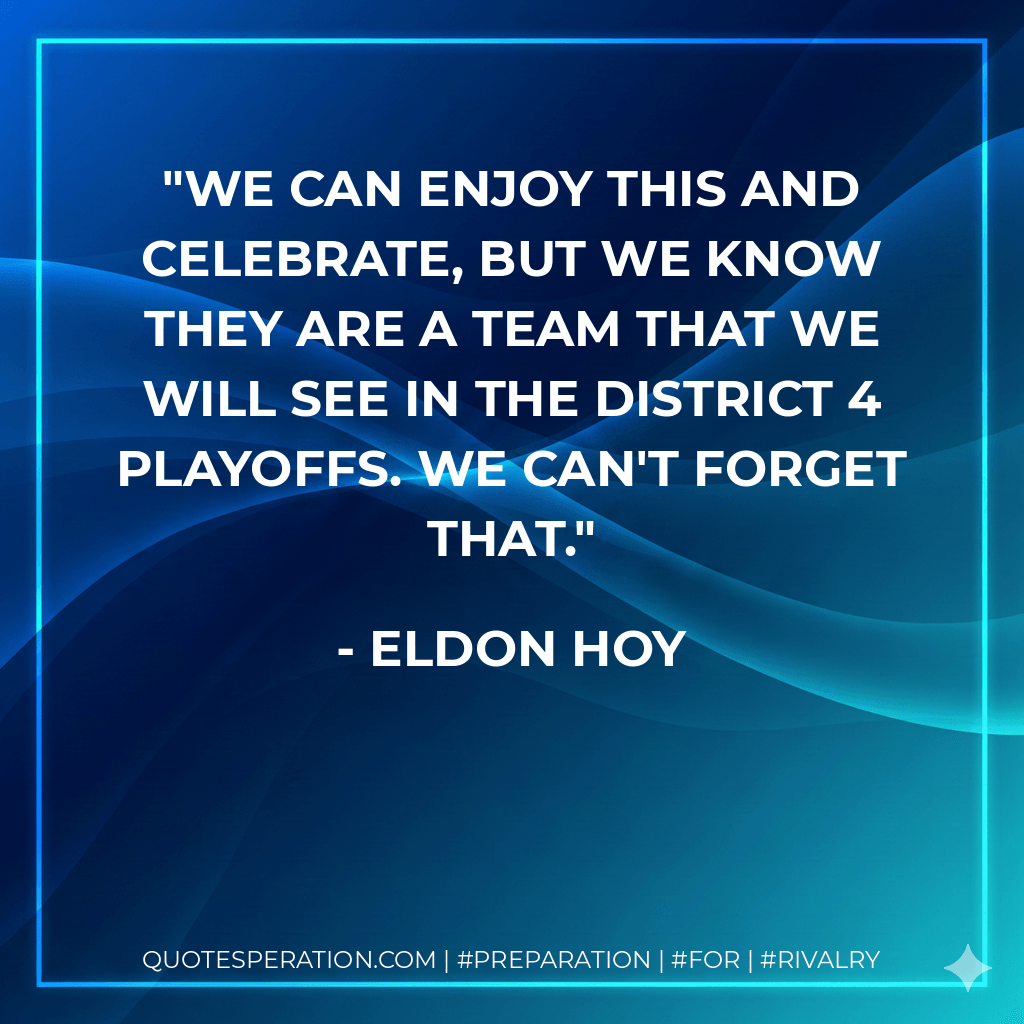 We can enjoy this and celebrate, but we know they are a team that we will see in the District 4 playoffs. We can't forget that. - Eldon Hoy