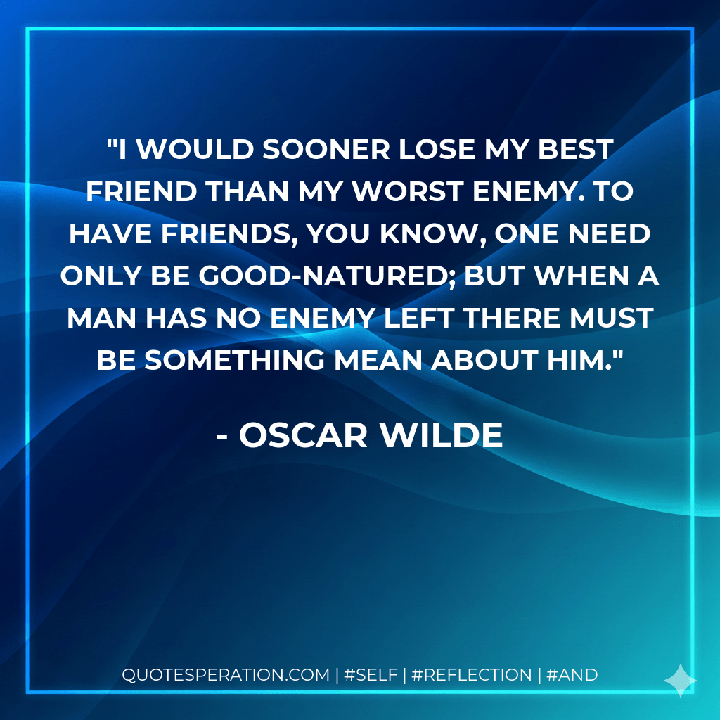 I would sooner lose my best friend than my worst enemy. To have friends, you know, one need only be good-natured; but when a man has no enemy left there must be something mean about him. - Oscar Wilde