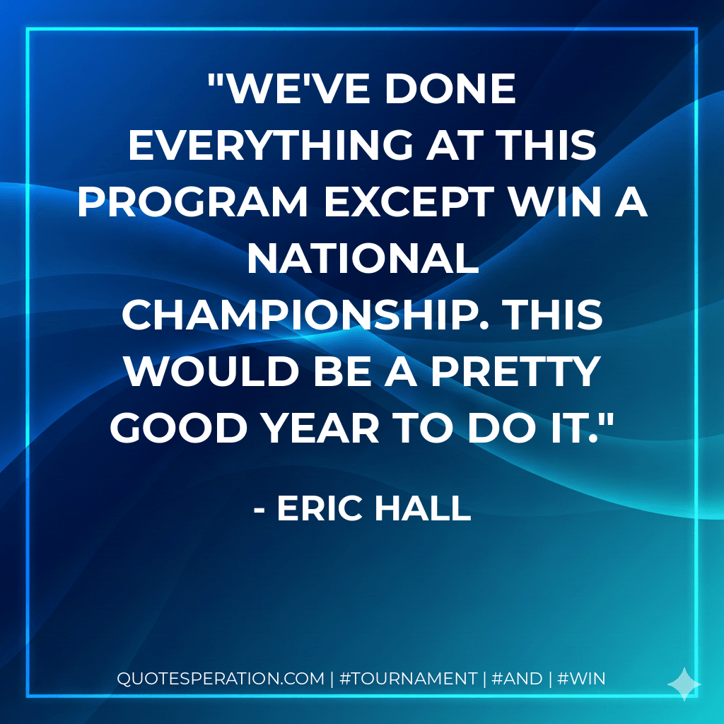 We've done everything at this program except win a national championship. This would be a pretty good year to do it. - Eric Hall