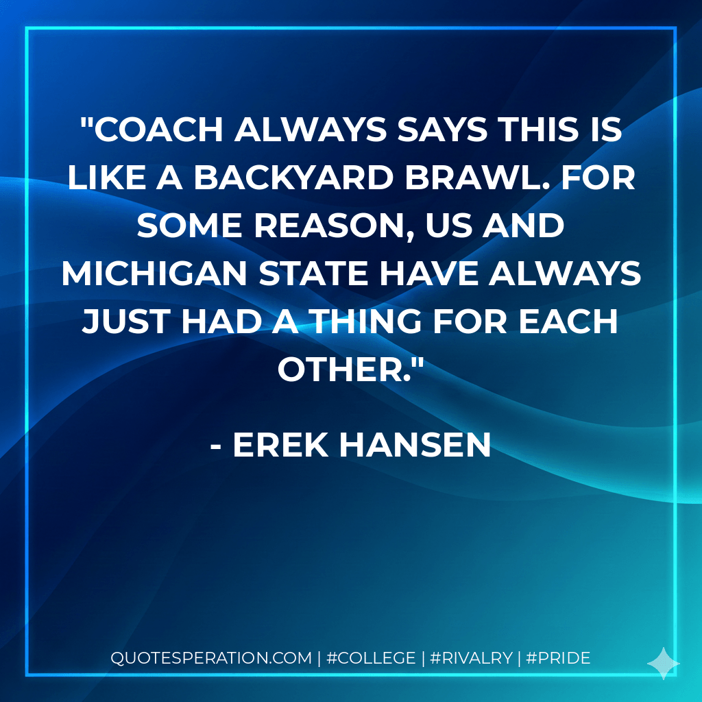 Coach always says this is like a backyard brawl. For some reason, us and Michigan State have always just had a thing for each other. - Erek Hansen