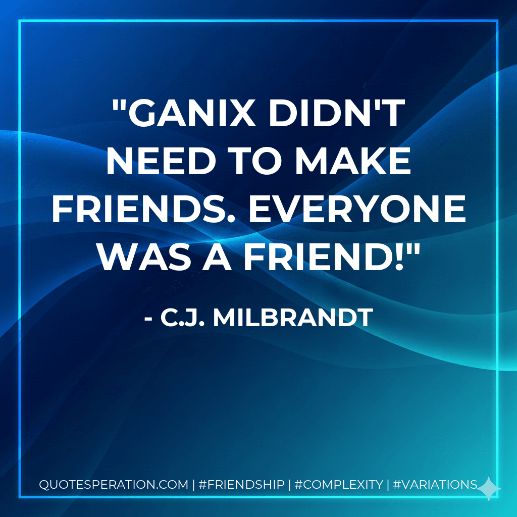 Ganix didn't need to make friends. Everyone was a friend!